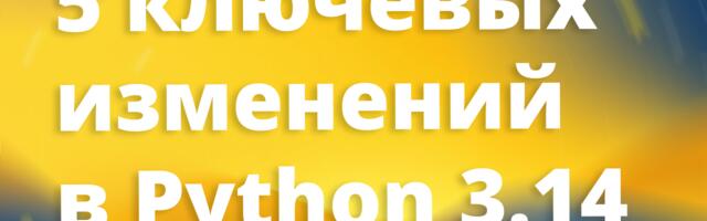 [Перевод] 5 ключевых изменений в Python 3.14 глазами инженера
