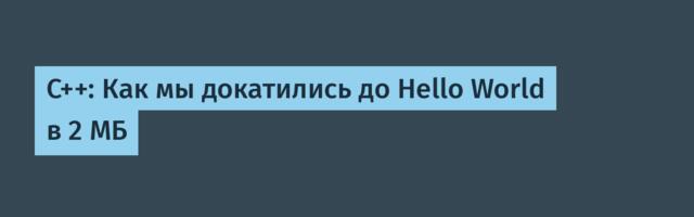 C++: Как мы докатились до Hello World в 2 МБ