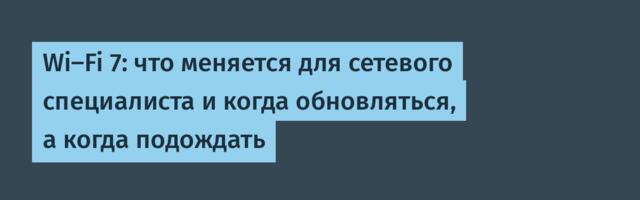 Wi‑Fi 7: что меняется для сетевого специалиста и когда обновляться, а когда подождать