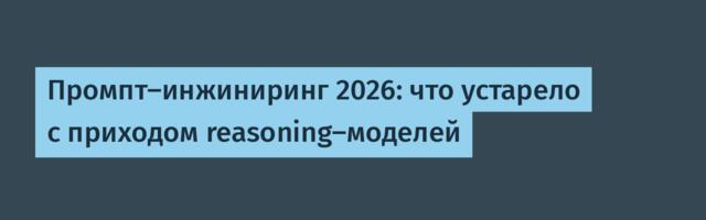 Промпт-инжиниринг 2026: что устарело с приходом reasoning-моделей