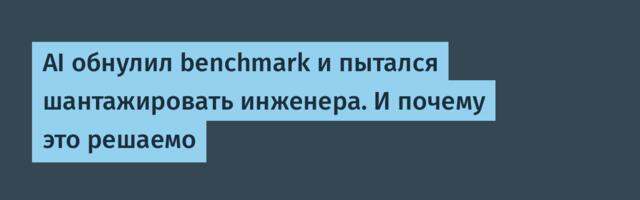 AI обнулил benchmark и пытался шантажировать инженера. И почему это решаемо
