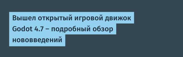 [Перевод] Вышел открытый игровой движок Godot 4.7 — подробный обзор нововведений
