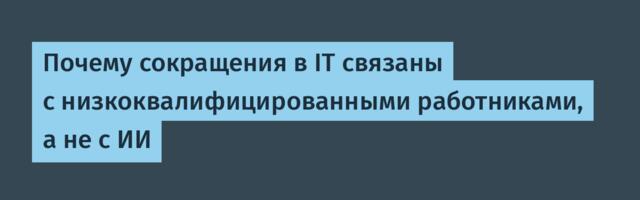 Почему сокращения в IT связаны с низкоквалифицированными работниками, а не с ИИ