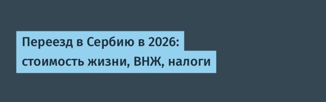 Переезд в Сербию в 2026: стоимость жизни, ВНЖ, налоги