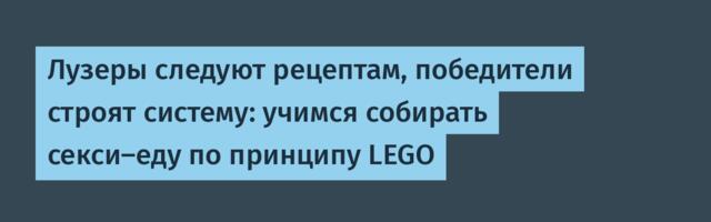 Лузеры следуют рецептам, победители строят систему: учимся собирать секси-еду по принципу LEGO