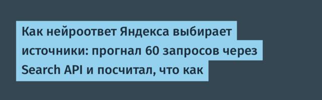 Как нейроответ Яндекса выбирает источники: прогнал 60 запросов через Search API и посчитал, что как