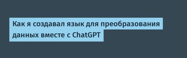 Как я создавал язык для преобразования данных вместе с ChatGPT