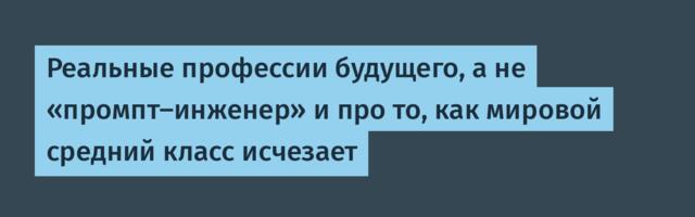 Реальные профессии будущего, а не «промпт-инженер» и про то, как мировой средний класс исчезает