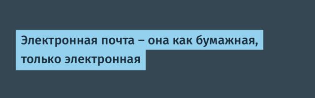 Электронная почта — она как бумажная, только электронная