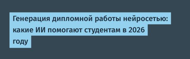 Генерация дипломной работы нейросетью: какие ИИ помогают студентам в 2026 году