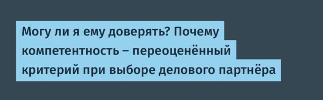 Могу ли я ему доверять? Почему компетентность — переоценённый критерий при выборе делового партнёра