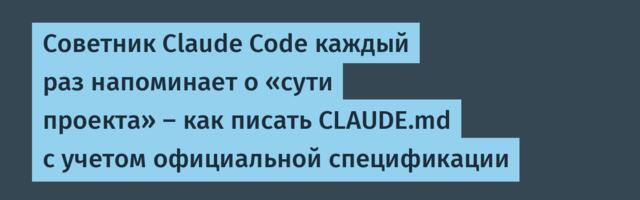 Советник Claude Code каждый раз напоминает о «сути проекта» — как писать CLAUDE.md с учетом официальной спецификации