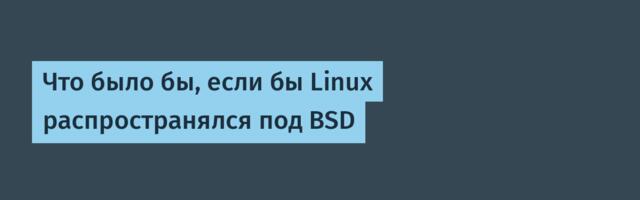 Что было бы, если бы Linux распространялся под BSD