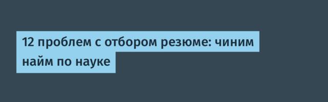 12 проблем с отбором резюме: чиним найм по науке