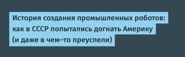 История создания промышленных роботов: как в СССР попытались догнать Америку (и даже в чем-то преуспели)