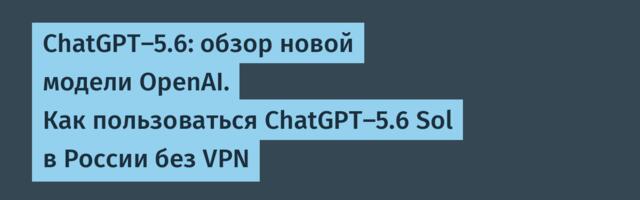 ChatGPT-5.6: обзор новой модели OpenAI. Как пользоваться ChatGPT-5.6 Sol в России без VPN