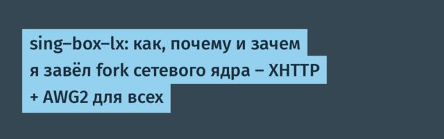 sing-box-lx: как, почему и зачем я завёл fork сетевого ядра — XHTTP + AWG2 для всех