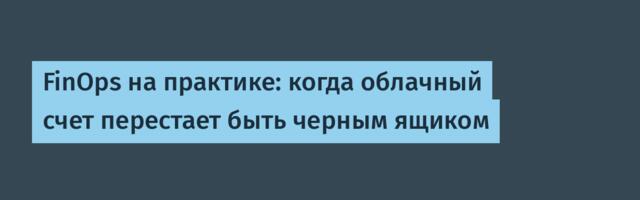FinOps на практике: когда облачный счет перестает быть черным ящиком