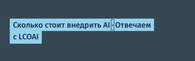 Сколько стоит внедрить AI？Отвечаем с LCOAI