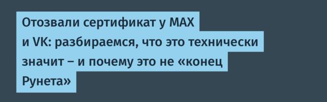 Отозвали сертификат у MAX и VK: разбираемся, что это технически значит — и почему это не «конец Рунета»