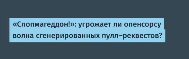«Cлопмагеддон!»: угрожает ли опенсорсу волна сгенерированных пулл-реквестов?