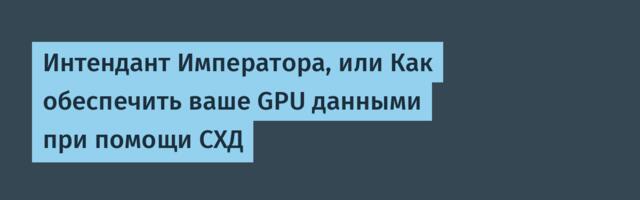 Интендант Императора, или Как обеспечить ваше GPU данными при помощи СХД
