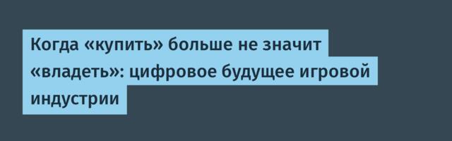 Когда «купить» больше не значит «владеть»: цифровое будущее игровой индустрии