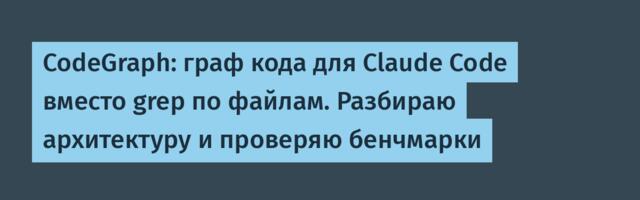CodeGraph: граф кода для Claude Code вместо grep по файлам. Разбираю архитектуру и проверяю бенчмарки