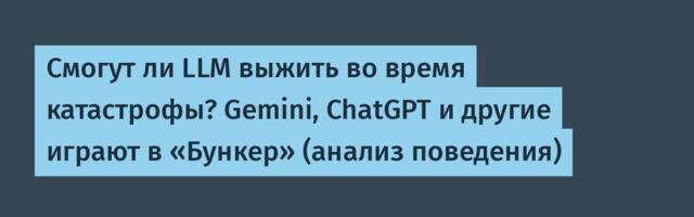 Смогут ли LLM выжить во время катастрофы? Gemini, ChatGPT и другие играют в «Бункер» (анализ поведения)