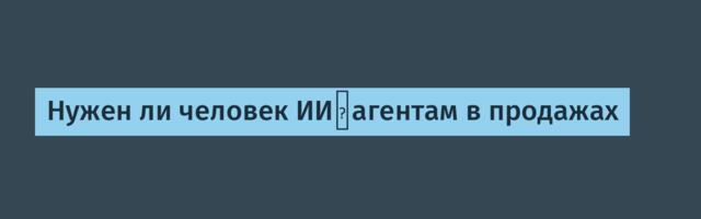 Нужен ли человек ИИ‑агентам в продажах