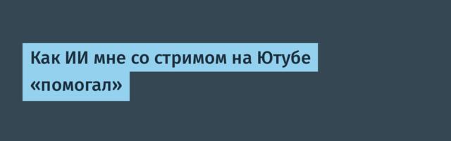 Как ИИ мне со стримом на Ютубе «помогал»