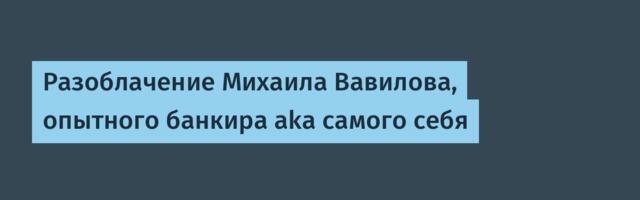 Разоблачение Михаила Вавилова, опытного банкира aka самого себя