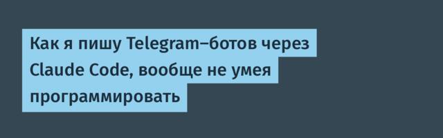 Как я пишу Telegram-ботов через Claude Code, вообще не умея программировать