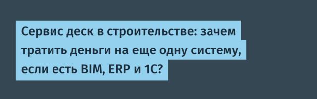 Сервис деск в строительстве: зачем тратить деньги на еще одну систему, если есть BIM, ERP и 1С?