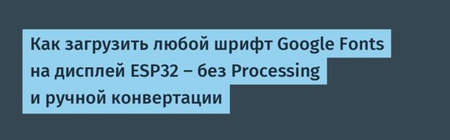 [Перевод] Как загрузить любой шрифт Google Fonts на дисплей ESP32 — без Processing и ручной конвертации