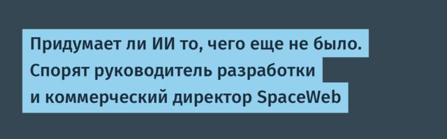 Придумает ли ИИ то, чего еще не было. Спорят руководитель разработки и коммерческий директор SpaceWeb