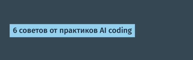 6 советов от практиков AI coding