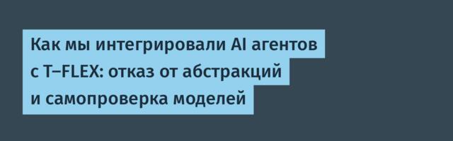 Как мы интегрировали AI агентов с T-FLEX: отказ от абстракций и самопроверка моделей