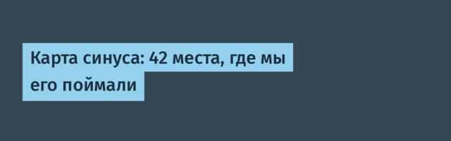 Карта синуса: 42 места, где мы его поймали