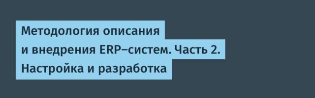 Методология описания и внедрения ERP-систем. Часть 2. Настройка и разработка