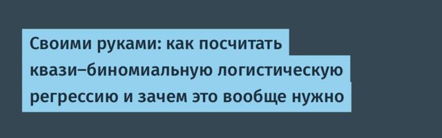 Своими руками: как посчитать квази-биномиальную логистическую регрессию и зачем это вообще нужно