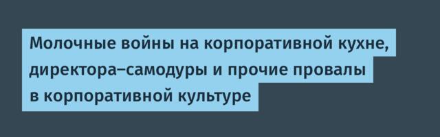 Молочные войны на корпоративной кухне, директора-самодуры и прочие провалы в корпоративной культуре