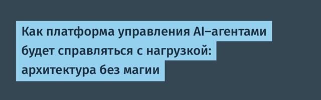 Как платформа управления AI-агентами будет справляться с нагрузкой: архитектура без магии