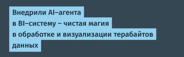 Внедрили AI-агента в BI-систему — чистая магия в обработке и визуализации терабайтов данных