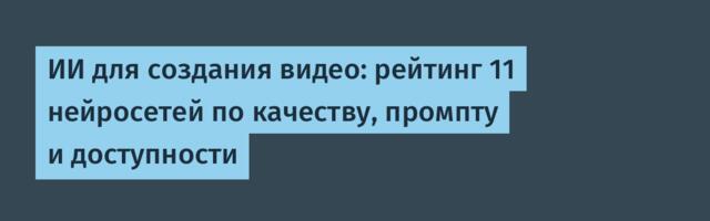 ИИ для создания видео: рейтинг 11 нейросетей по качеству, промпту и доступности