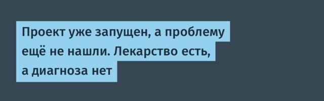 Проект уже запущен, а проблему ещё не нашли. Лекарство есть, а диагноза нет