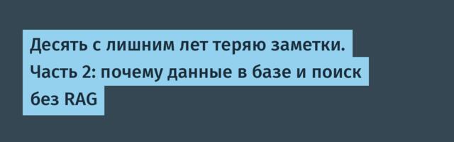 Десять с лишним лет теряю заметки. Часть 2: почему данные в базе и поиск без RAG