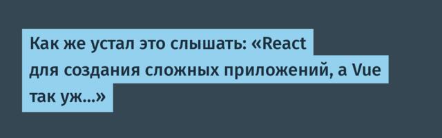 Как же устал это слышать: «React для создания сложных приложений, а Vue так уж…»