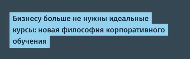 Бизнесу больше не нужны идеальные курсы: новая философия корпоративного обучения