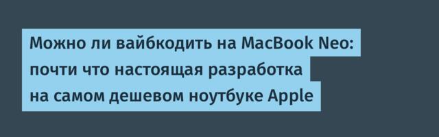 Можно ли вайбкодить на MacBook Neo: почти что настоящая разработка на самом дешевом ноутбуке Apple